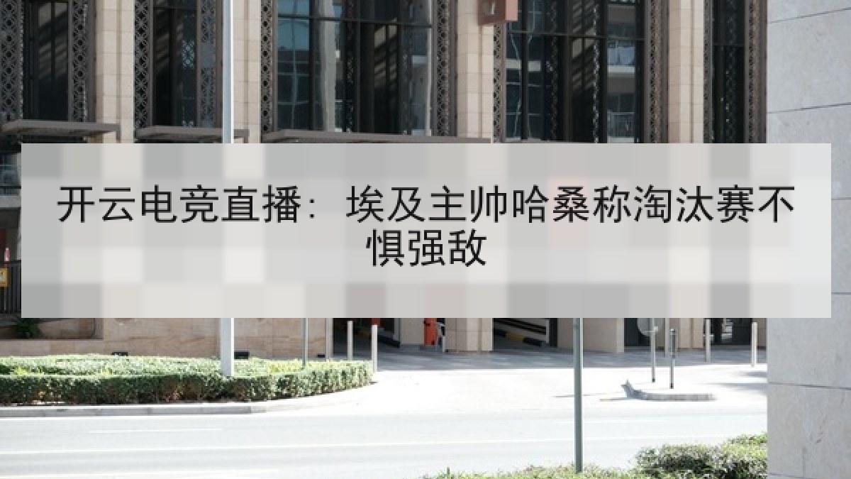 开云电竞直播: 埃及主帅哈桑称淘汰赛不惧强敌