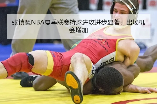 张镇麟NBA夏季联赛持球进攻进步显著，出场机会增加