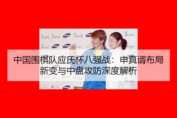 中国围棋队应氏杯八强战：申真谞布局新变与中盘攻防深度解析