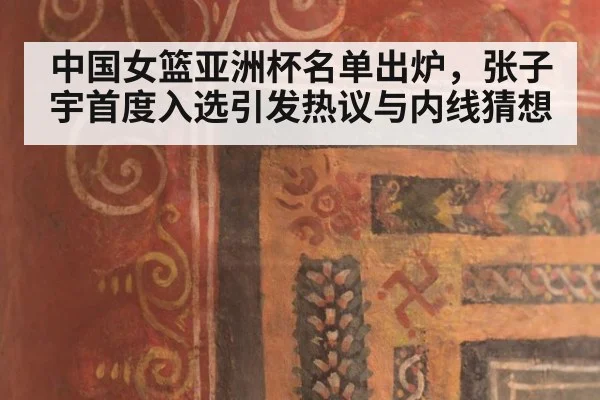中国女篮亚洲杯名单出炉，张子宇首度入选引发热议与内线猜想