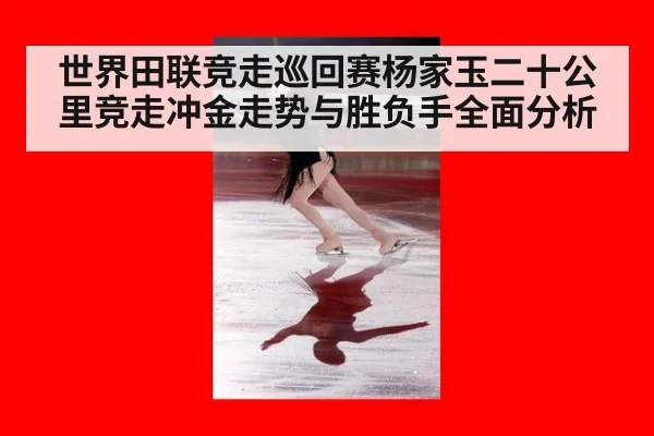 世界田联竞走巡回赛杨家玉二十公里竞走冲金走势与胜负手全面分析